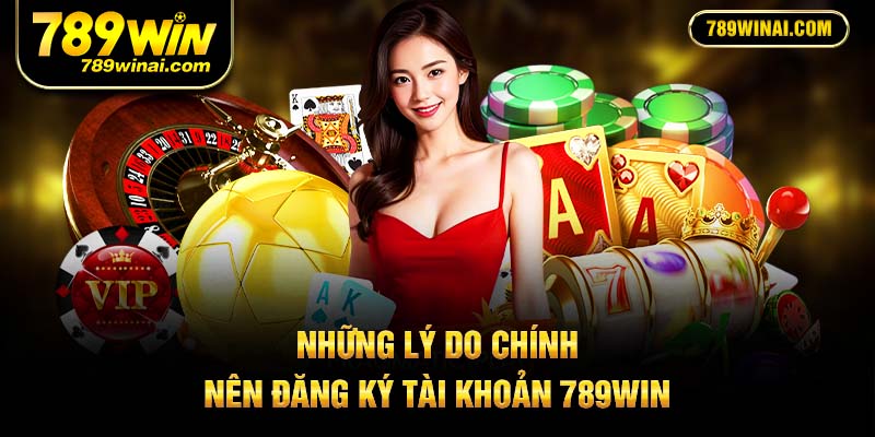 Những ly do chính nên đăng ký tài khoản 789Win